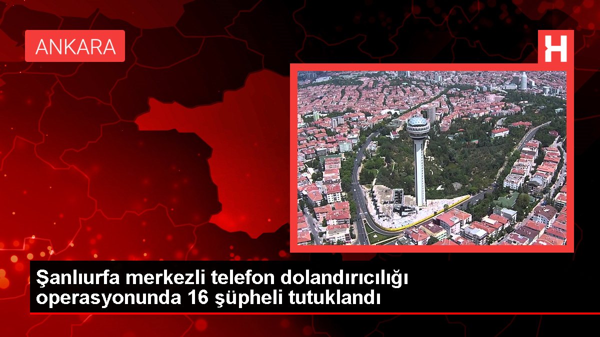 Şanlıurfa merkezli telefon dolandırıcılığı operasyonunda 16 şüpheli tutuklandı
