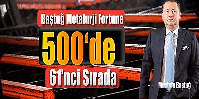 Baştuğ Metalurji Fortune 500’de 61’nci Sırada